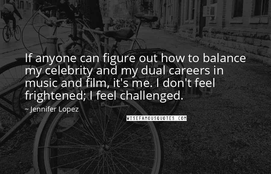 Jennifer Lopez Quotes: If anyone can figure out how to balance my celebrity and my dual careers in music and film, it's me. I don't feel frightened; I feel challenged.