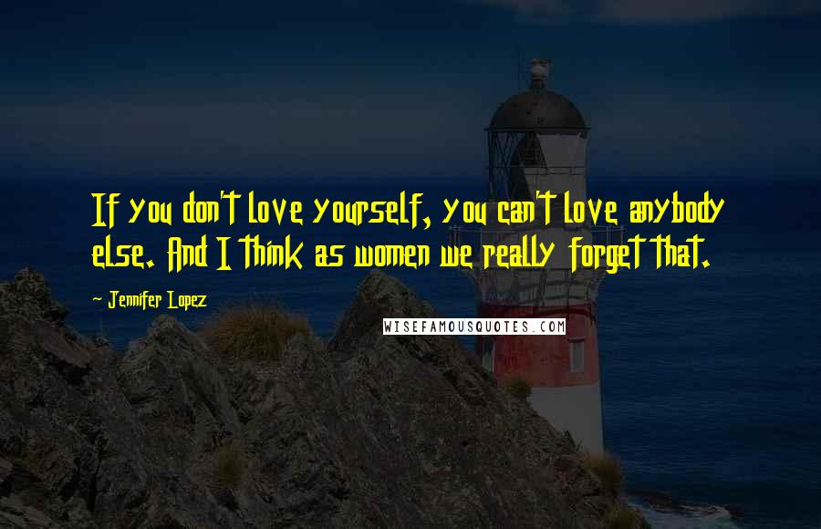 Jennifer Lopez Quotes: If you don't love yourself, you can't love anybody else. And I think as women we really forget that.