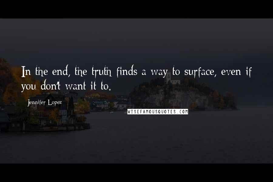 Jennifer Lopez Quotes: In the end, the truth finds a way to surface, even if you don't want it to.