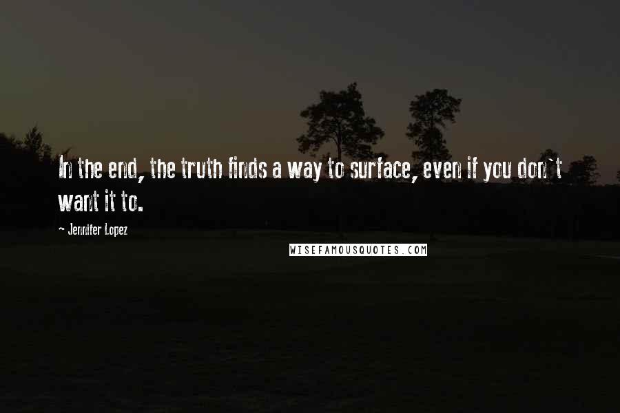Jennifer Lopez Quotes: In the end, the truth finds a way to surface, even if you don't want it to.