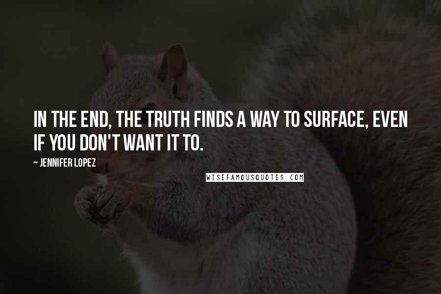 Jennifer Lopez Quotes: In the end, the truth finds a way to surface, even if you don't want it to.