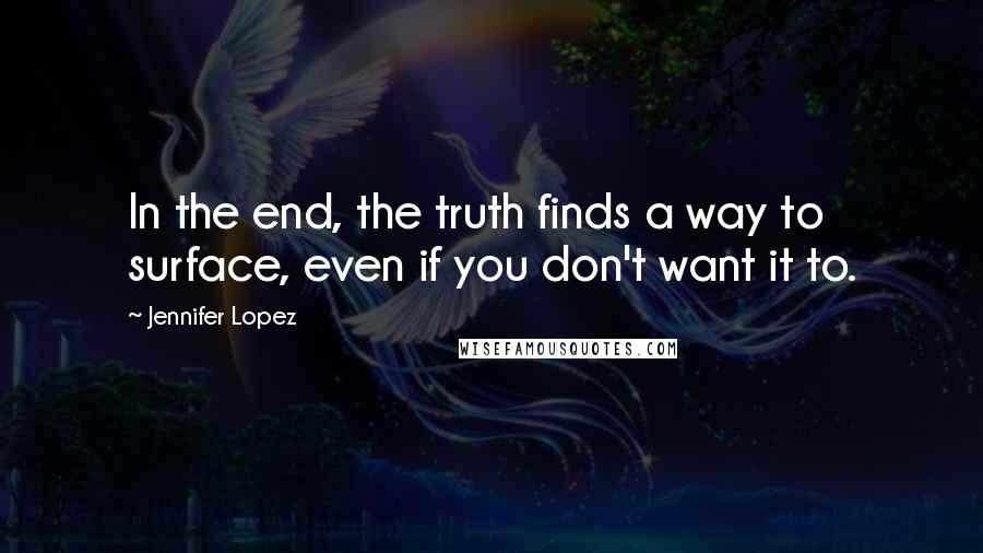 Jennifer Lopez Quotes: In the end, the truth finds a way to surface, even if you don't want it to.