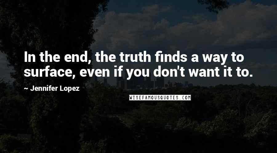 Jennifer Lopez Quotes: In the end, the truth finds a way to surface, even if you don't want it to.