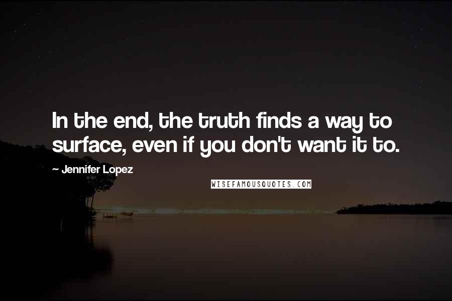 Jennifer Lopez Quotes: In the end, the truth finds a way to surface, even if you don't want it to.