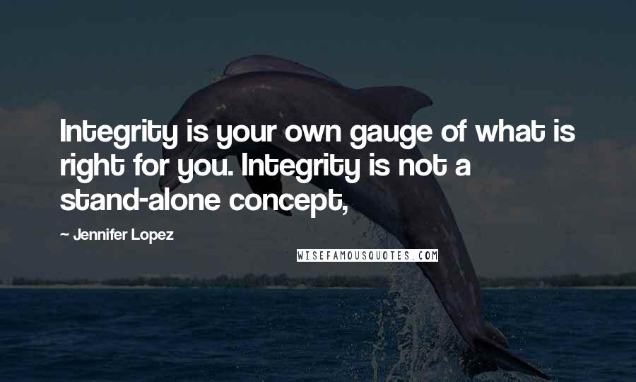 Jennifer Lopez Quotes: Integrity is your own gauge of what is right for you. Integrity is not a stand-alone concept,