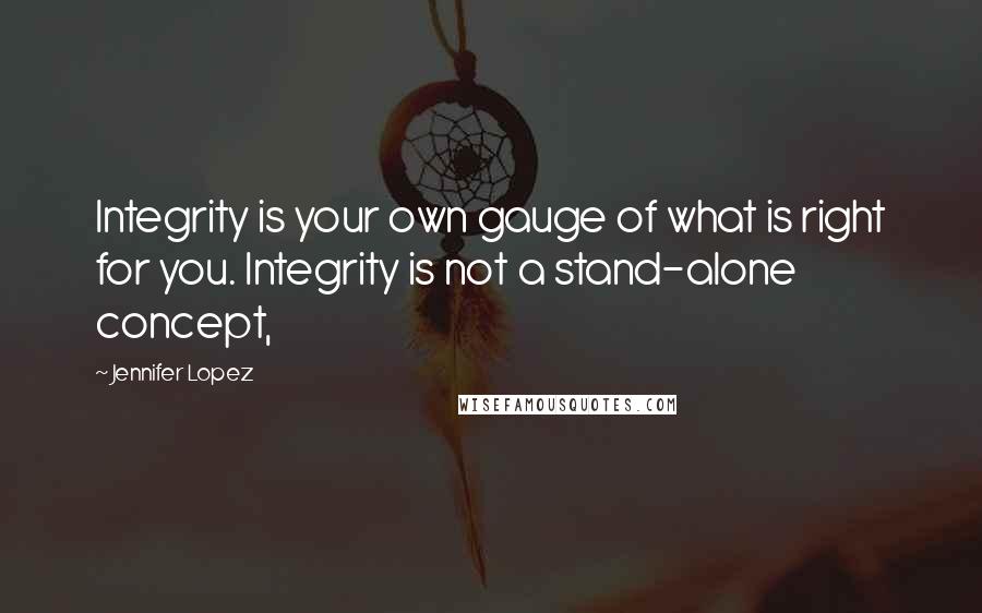 Jennifer Lopez Quotes: Integrity is your own gauge of what is right for you. Integrity is not a stand-alone concept,