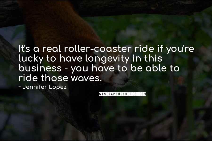 Jennifer Lopez Quotes: It's a real roller-coaster ride if you're lucky to have longevity in this business - you have to be able to ride those waves.