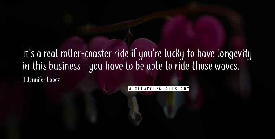 Jennifer Lopez Quotes: It's a real roller-coaster ride if you're lucky to have longevity in this business - you have to be able to ride those waves.