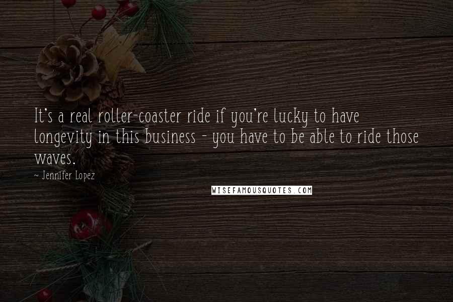 Jennifer Lopez Quotes: It's a real roller-coaster ride if you're lucky to have longevity in this business - you have to be able to ride those waves.