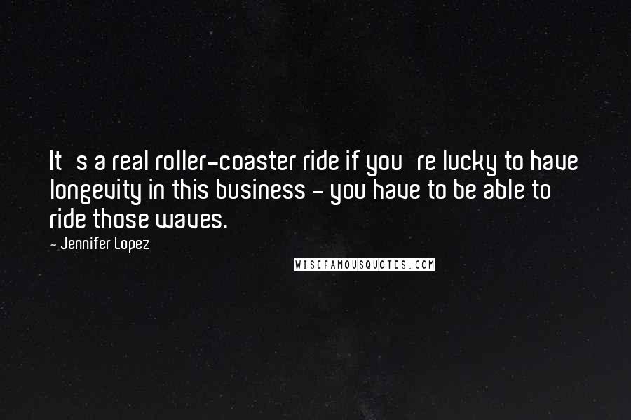 Jennifer Lopez Quotes: It's a real roller-coaster ride if you're lucky to have longevity in this business - you have to be able to ride those waves.