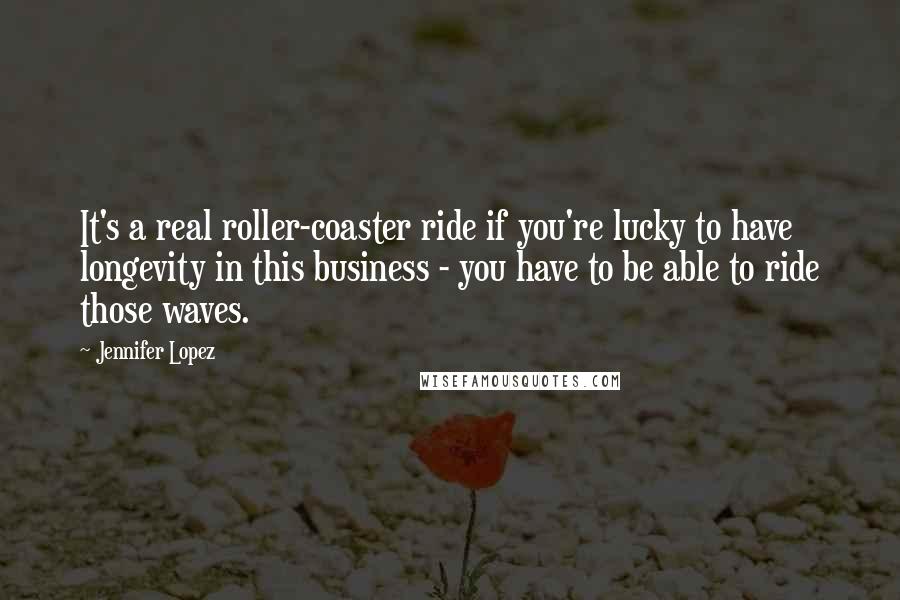 Jennifer Lopez Quotes: It's a real roller-coaster ride if you're lucky to have longevity in this business - you have to be able to ride those waves.