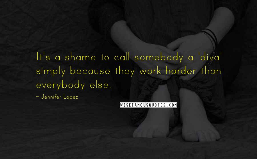 Jennifer Lopez Quotes: It's a shame to call somebody a 'diva' simply because they work harder than everybody else.