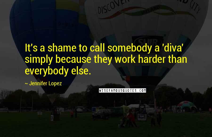 Jennifer Lopez Quotes: It's a shame to call somebody a 'diva' simply because they work harder than everybody else.
