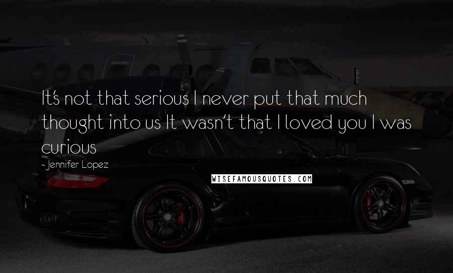 Jennifer Lopez Quotes: It's not that serious I never put that much thought into us It wasn't that I loved you I was curious