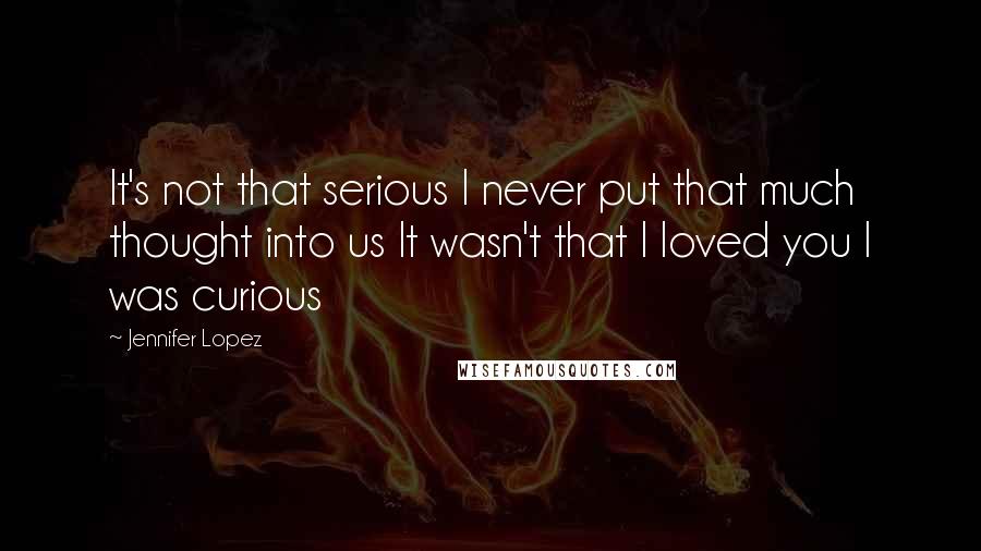 Jennifer Lopez Quotes: It's not that serious I never put that much thought into us It wasn't that I loved you I was curious