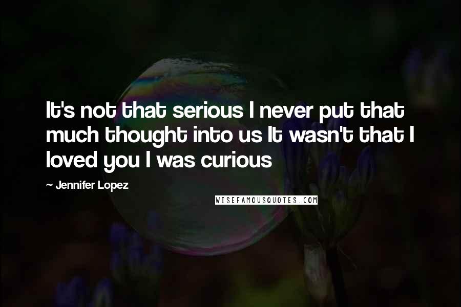 Jennifer Lopez Quotes: It's not that serious I never put that much thought into us It wasn't that I loved you I was curious