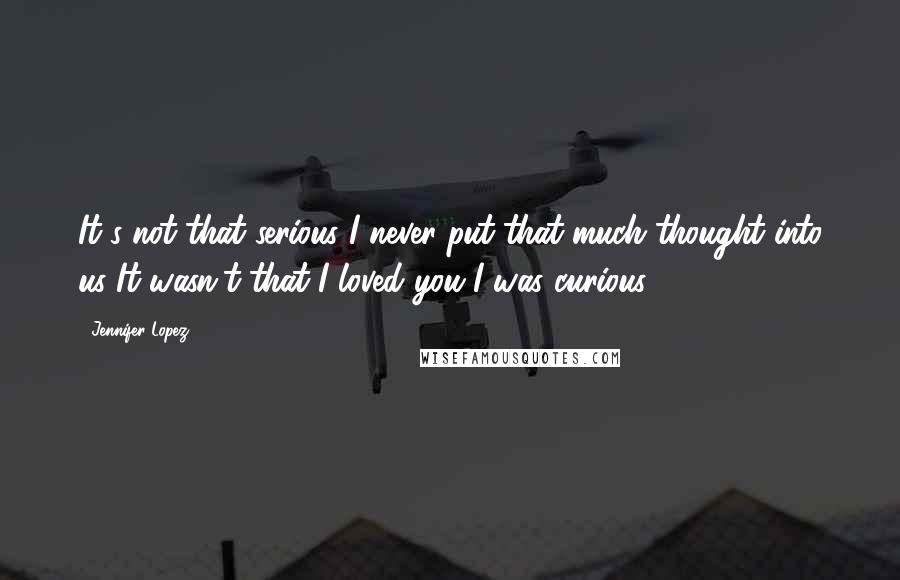 Jennifer Lopez Quotes: It's not that serious I never put that much thought into us It wasn't that I loved you I was curious