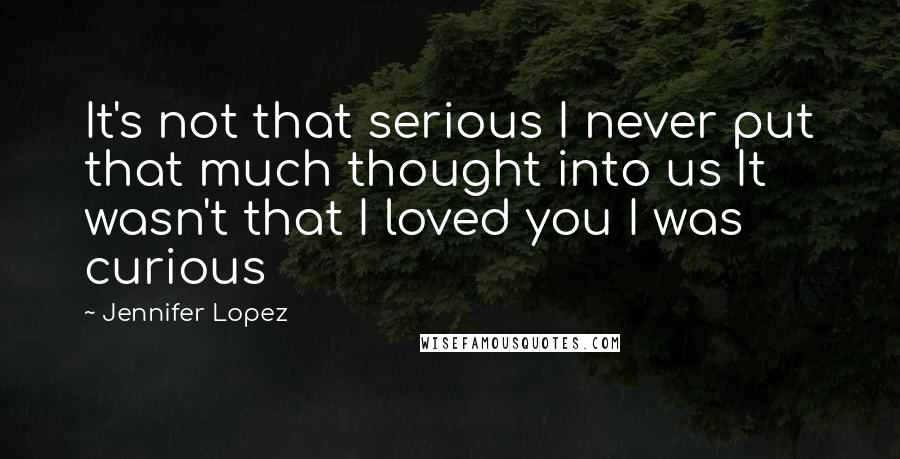 Jennifer Lopez Quotes: It's not that serious I never put that much thought into us It wasn't that I loved you I was curious