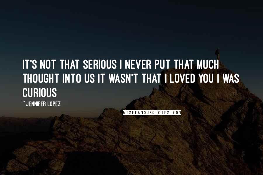 Jennifer Lopez Quotes: It's not that serious I never put that much thought into us It wasn't that I loved you I was curious