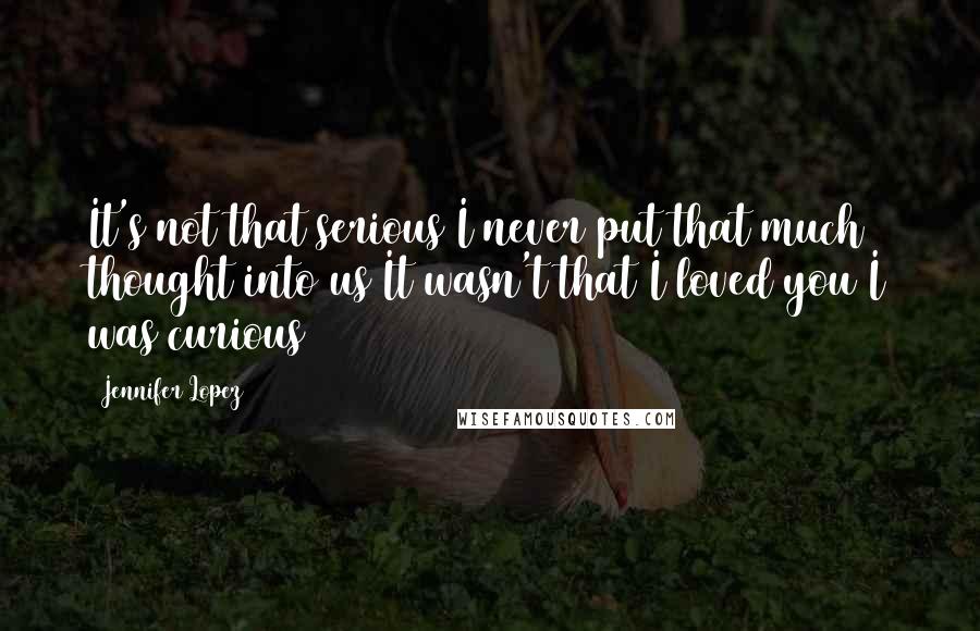 Jennifer Lopez Quotes: It's not that serious I never put that much thought into us It wasn't that I loved you I was curious