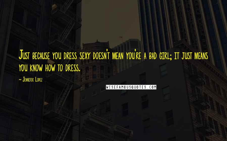 Jennifer Lopez Quotes: Just because you dress sexy doesn't mean you're a bad girl; it just means you know how to dress.