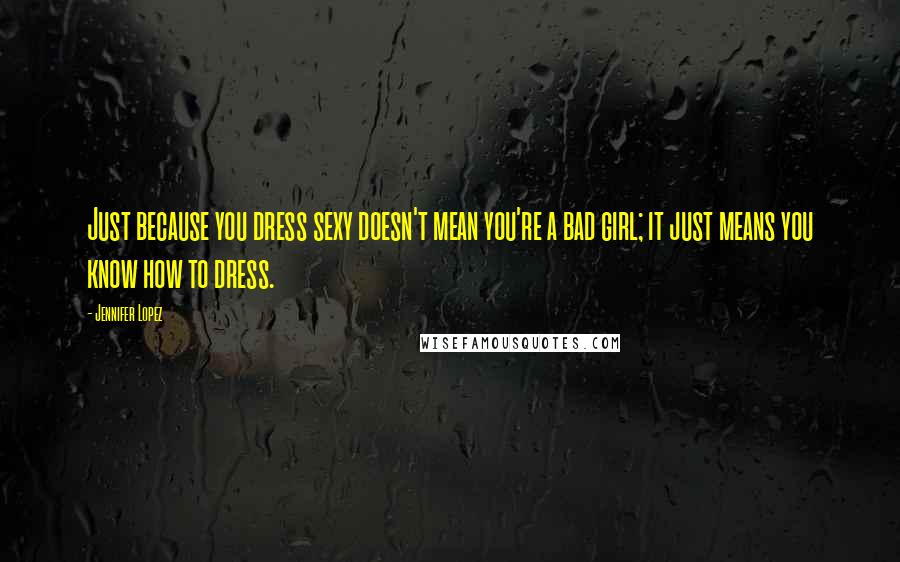 Jennifer Lopez Quotes: Just because you dress sexy doesn't mean you're a bad girl; it just means you know how to dress.