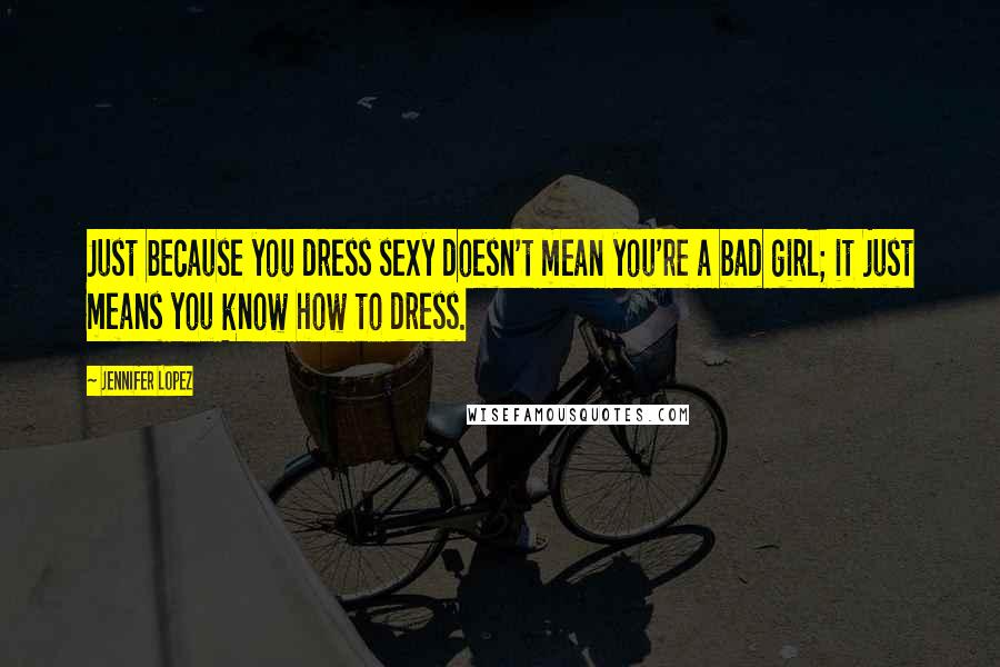Jennifer Lopez Quotes: Just because you dress sexy doesn't mean you're a bad girl; it just means you know how to dress.
