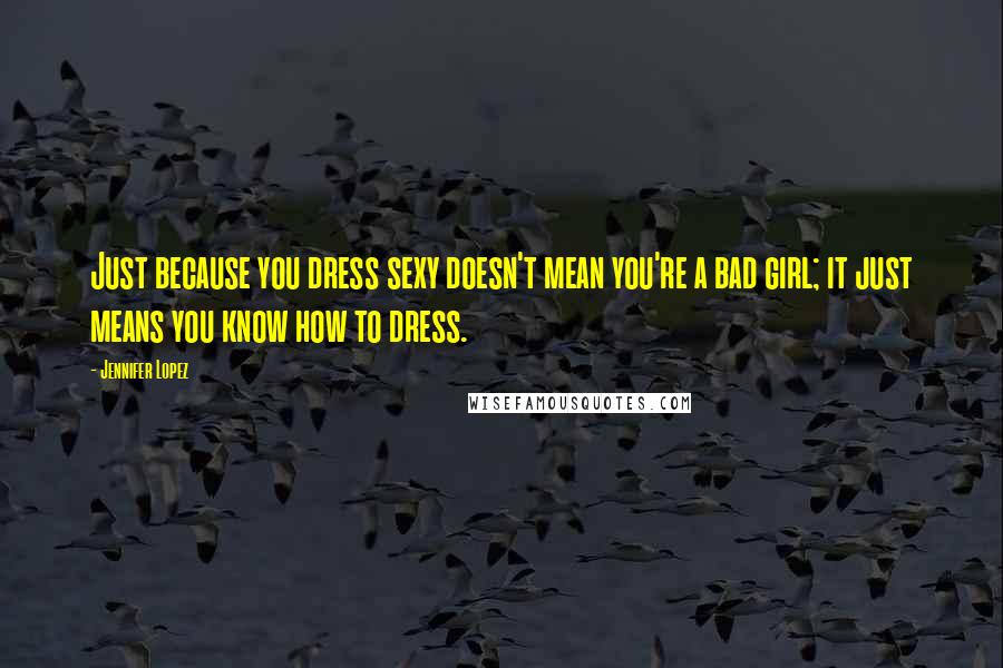 Jennifer Lopez Quotes: Just because you dress sexy doesn't mean you're a bad girl; it just means you know how to dress.
