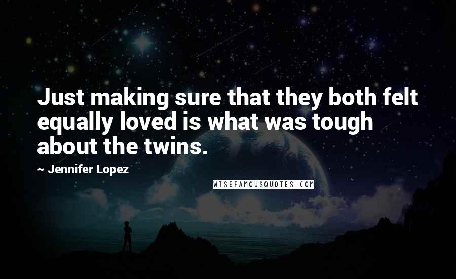 Jennifer Lopez Quotes: Just making sure that they both felt equally loved is what was tough about the twins.