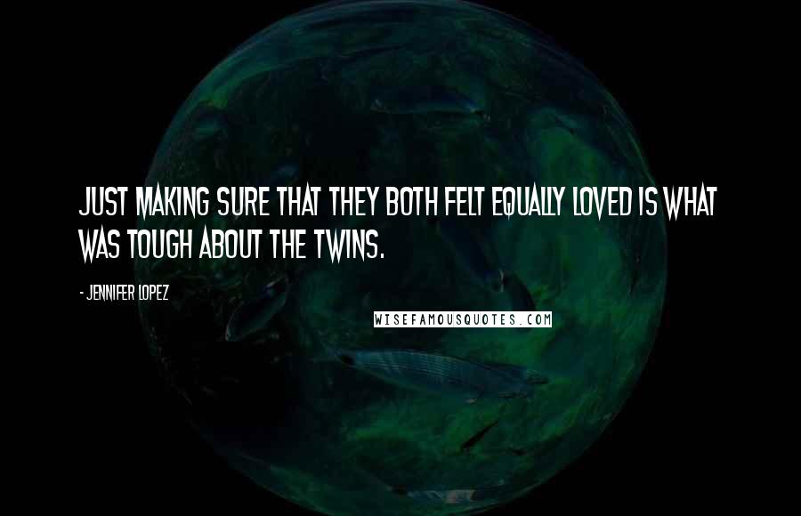 Jennifer Lopez Quotes: Just making sure that they both felt equally loved is what was tough about the twins.