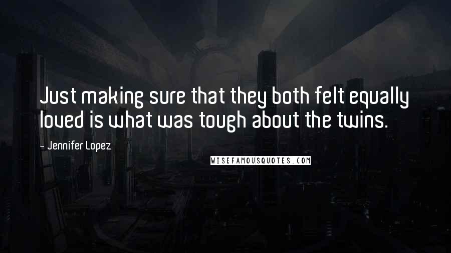 Jennifer Lopez Quotes: Just making sure that they both felt equally loved is what was tough about the twins.