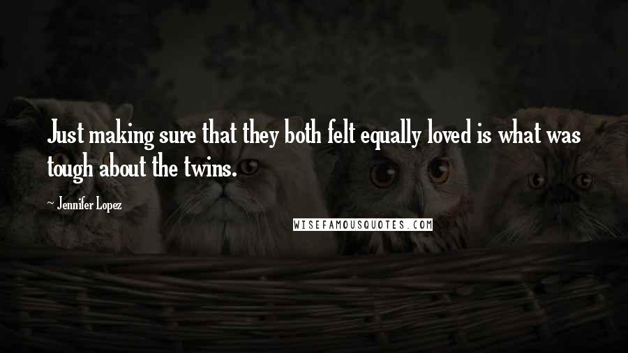 Jennifer Lopez Quotes: Just making sure that they both felt equally loved is what was tough about the twins.