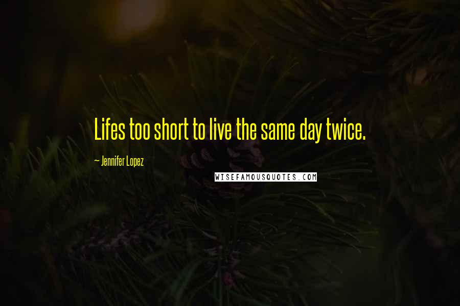 Jennifer Lopez Quotes: Lifes too short to live the same day twice.