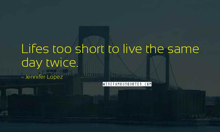 Jennifer Lopez Quotes: Lifes too short to live the same day twice.