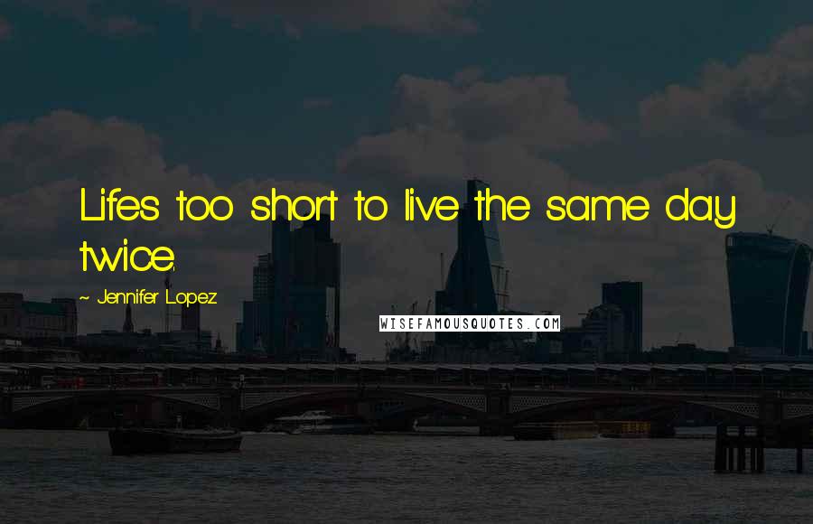 Jennifer Lopez Quotes: Lifes too short to live the same day twice.