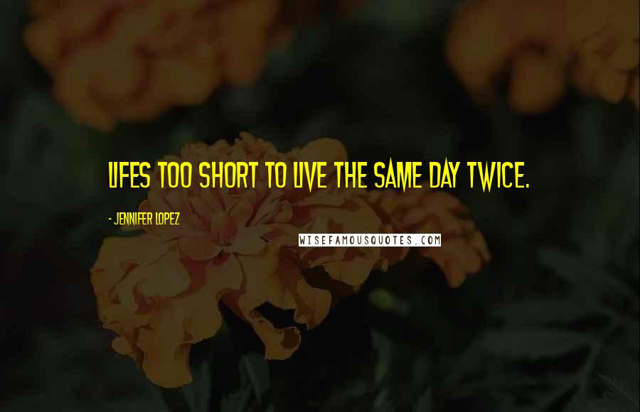 Jennifer Lopez Quotes: Lifes too short to live the same day twice.