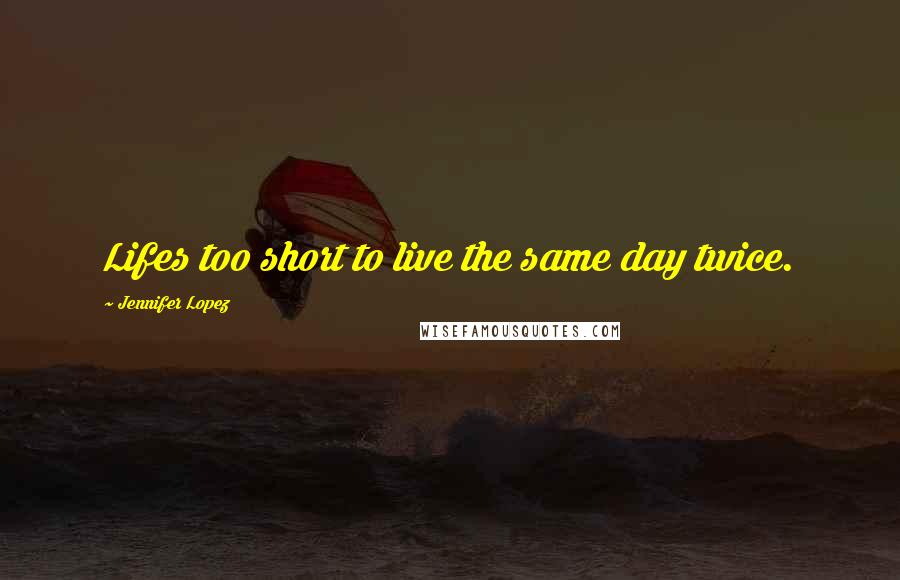 Jennifer Lopez Quotes: Lifes too short to live the same day twice.