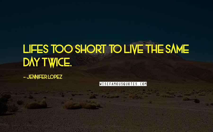 Jennifer Lopez Quotes: Lifes too short to live the same day twice.