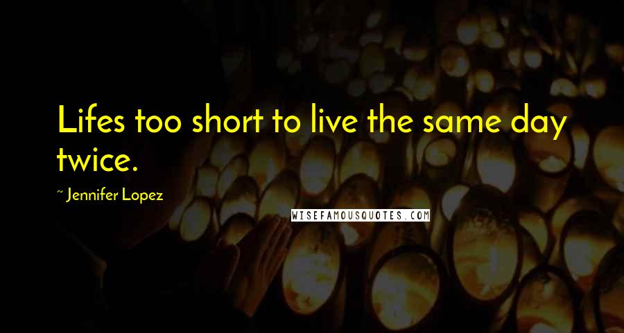 Jennifer Lopez Quotes: Lifes too short to live the same day twice.