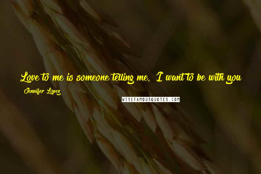 Jennifer Lopez Quotes: Love to me is someone telling me, 'I want to be with you for the rest of my life, and if you needed me to I'd jump out of a plane for you.'