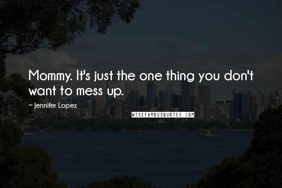 Jennifer Lopez Quotes: Mommy. It's just the one thing you don't want to mess up.