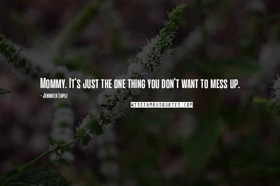 Jennifer Lopez Quotes: Mommy. It's just the one thing you don't want to mess up.