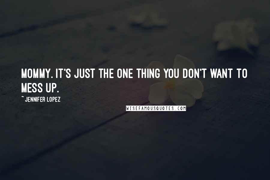 Jennifer Lopez Quotes: Mommy. It's just the one thing you don't want to mess up.