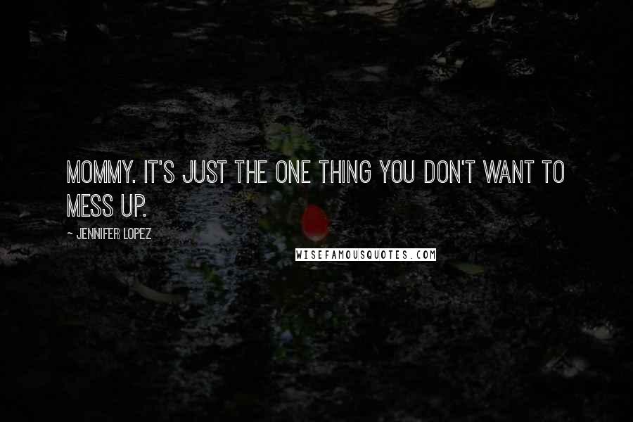 Jennifer Lopez Quotes: Mommy. It's just the one thing you don't want to mess up.