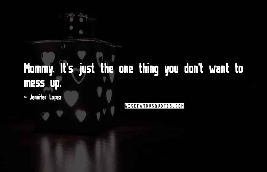 Jennifer Lopez Quotes: Mommy. It's just the one thing you don't want to mess up.