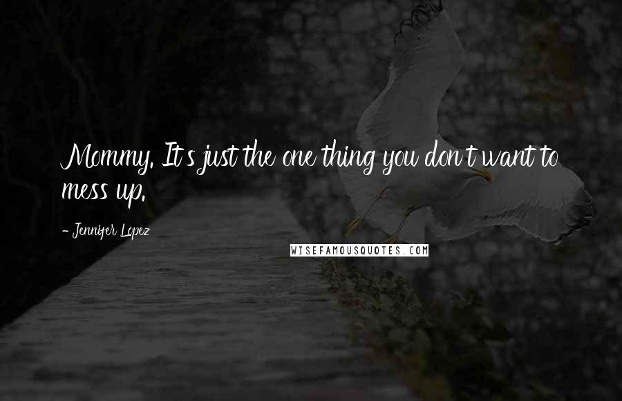 Jennifer Lopez Quotes: Mommy. It's just the one thing you don't want to mess up.