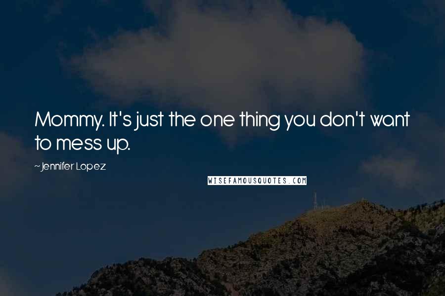 Jennifer Lopez Quotes: Mommy. It's just the one thing you don't want to mess up.