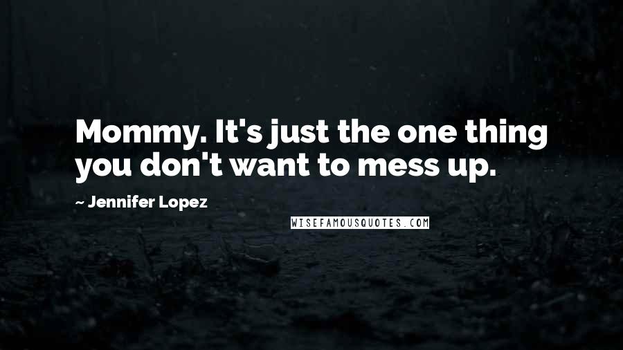 Jennifer Lopez Quotes: Mommy. It's just the one thing you don't want to mess up.