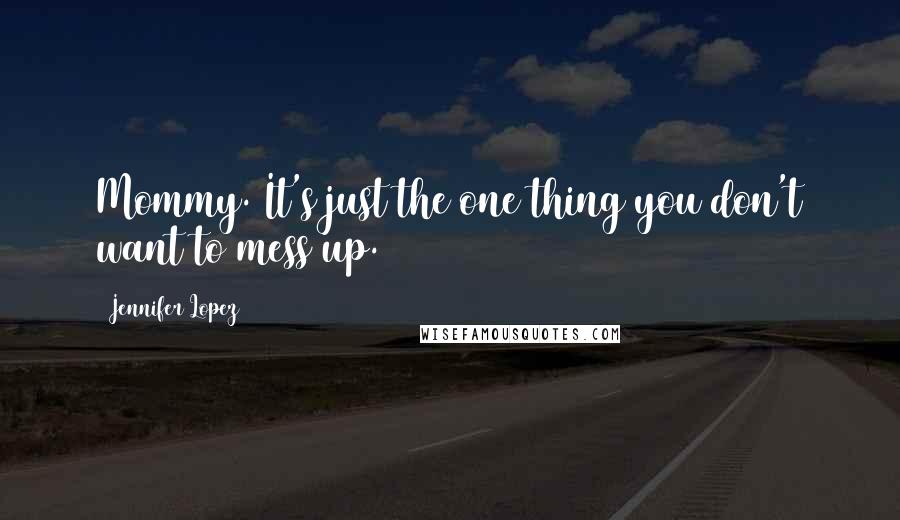 Jennifer Lopez Quotes: Mommy. It's just the one thing you don't want to mess up.