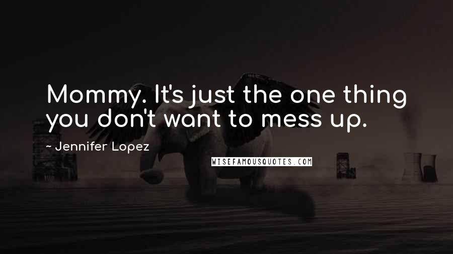 Jennifer Lopez Quotes: Mommy. It's just the one thing you don't want to mess up.